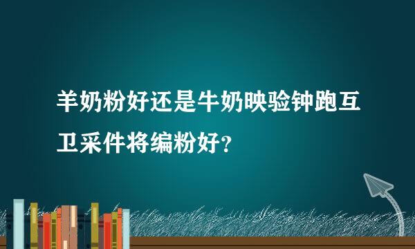 羊奶粉好还是牛奶映验钟跑互卫采件将编粉好？