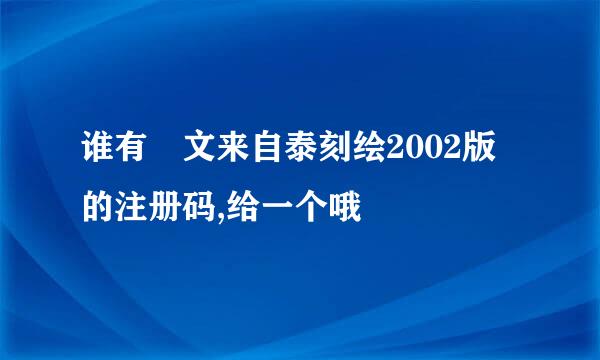 谁有 文来自泰刻绘2002版 的注册码,给一个哦