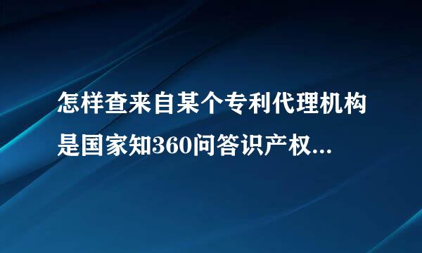 怎样查来自某个专利代理机构是国家知360问答识产权局备案授权的