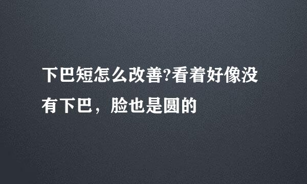 下巴短怎么改善?看着好像没有下巴，脸也是圆的