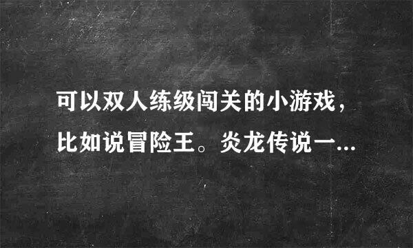 可以双人练级闯关的小游戏，比如说冒险王。炎龙传说一样可以双人练级+闯关最来自好