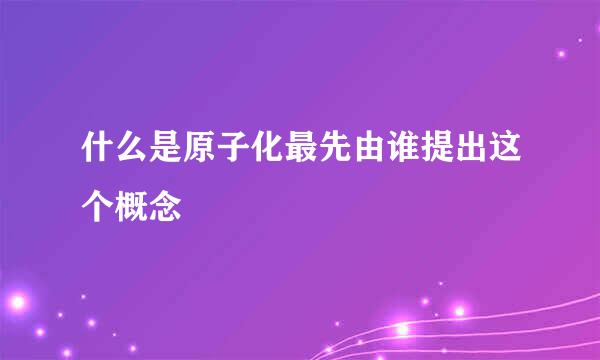 什么是原子化最先由谁提出这个概念