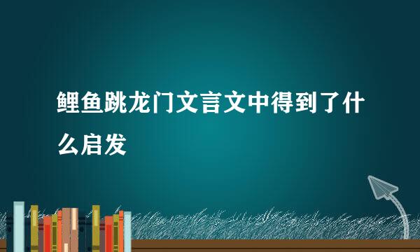 鲤鱼跳龙门文言文中得到了什么启发