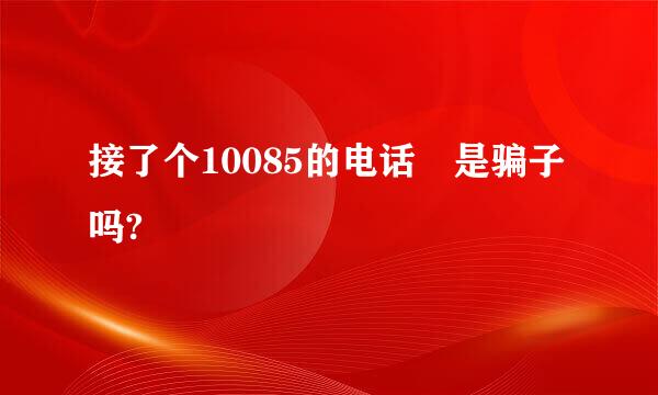 接了个10085的电话 是骗子吗?