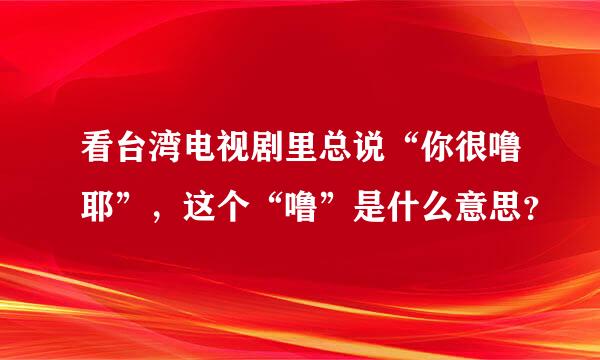 看台湾电视剧里总说“你很噜耶”，这个“噜”是什么意思？