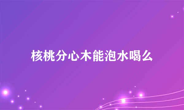 核桃分心木能泡水喝么