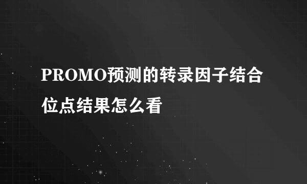 PROMO预测的转录因子结合位点结果怎么看