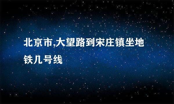 北京市,大望路到宋庄镇坐地铁几号线