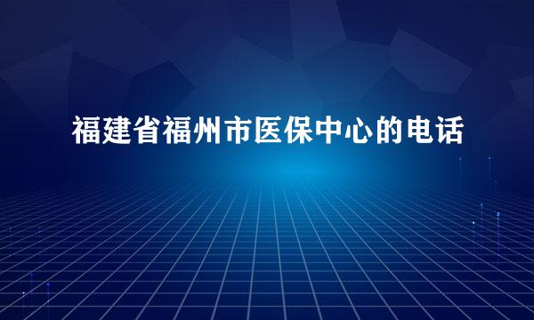 福建省福州市医保中心的电话