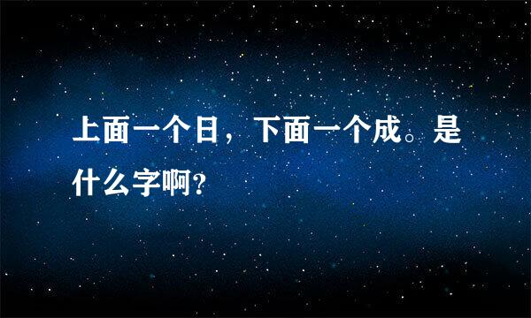 上面一个日，下面一个成。是什么字啊？