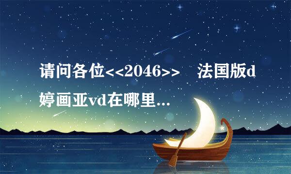 请问各位<<2046>> 法国版d婷画亚vd在哪里可以下载?