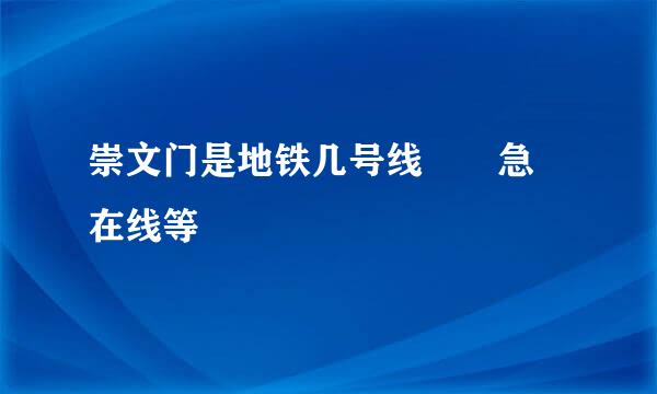 崇文门是地铁几号线  急 在线等