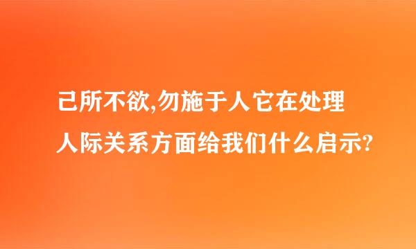 己所不欲,勿施于人它在处理人际关系方面给我们什么启示?