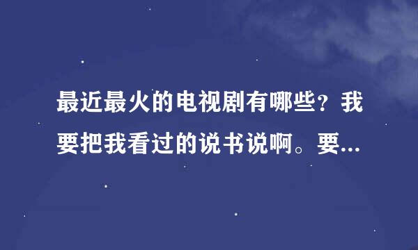 最近最火的电视剧有哪些？我要把我看过的说书说啊。要不然推荐重复了。