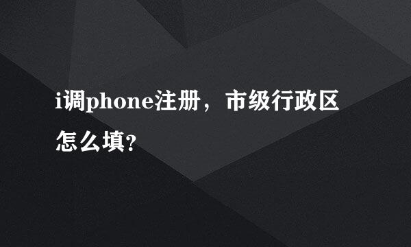 i调phone注册，市级行政区怎么填？