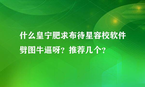 什么皇宁肥求布待星容校软件劈图牛逼呀？推荐几个？