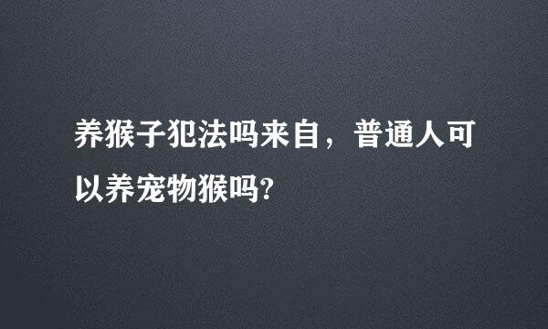 养猴子犯法吗来自，普通人可以养宠物猴吗?