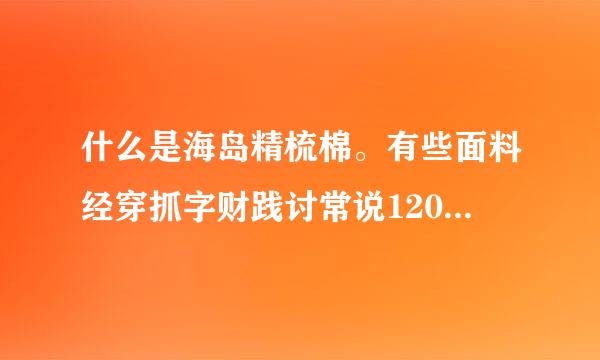 什么是海岛精梳棉。有些面料经穿抓字财践讨常说120支或60支海岛精梳棉是什么意思？