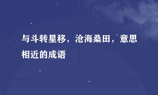 与斗转星移，沧海桑田，意思相近的成语