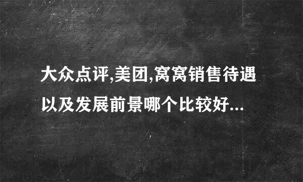 大众点评,美团,窝窝销售待遇以及发展前景哪个比较好？有没有比较了解的？说说真实情况！很多分