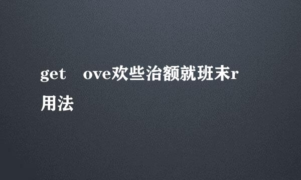 get ove欢些治额就班末r 用法