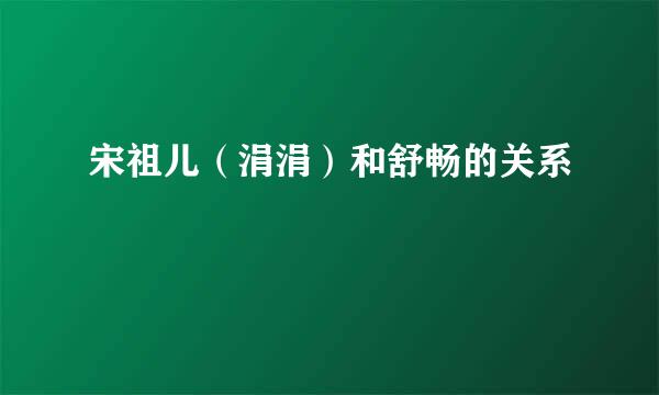 宋祖儿（涓涓）和舒畅的关系