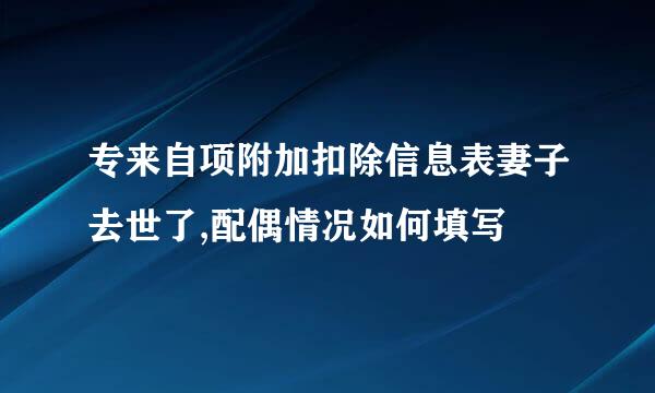 专来自项附加扣除信息表妻子去世了,配偶情况如何填写