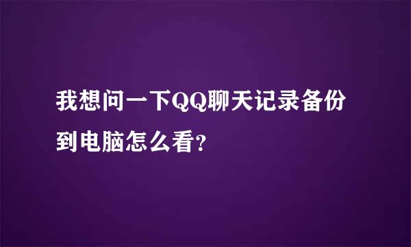 我想问一下QQ聊天记录备份到电脑怎么看？