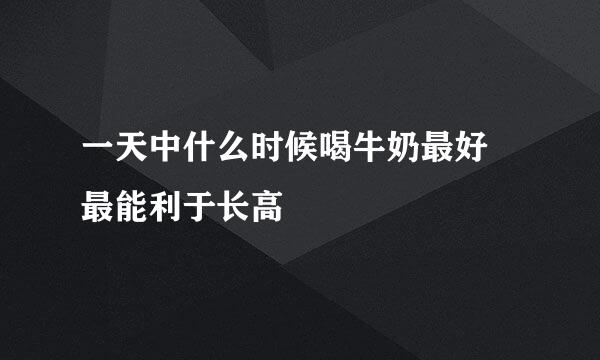 一天中什么时候喝牛奶最好 最能利于长高