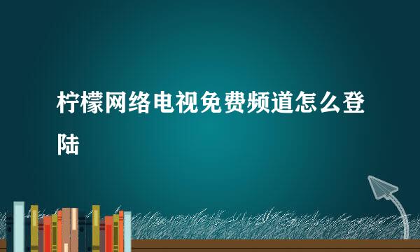 柠檬网络电视免费频道怎么登陆