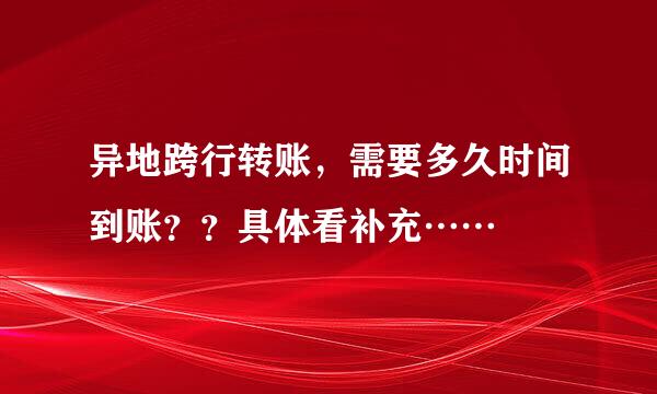 异地跨行转账，需要多久时间到账？？具体看补充……