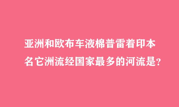 亚洲和欧布车液棉普雷着印本名它洲流经国家最多的河流是？