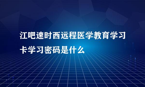 江吧速时西远程医学教育学习卡学习密码是什么