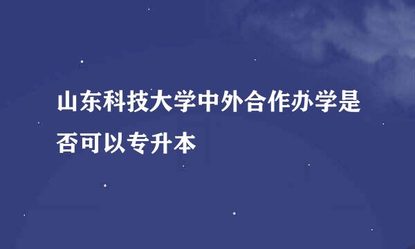 山东科技大学中外合作办学是否可以专升本