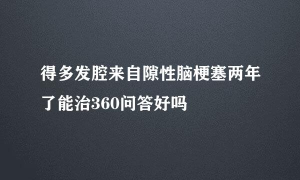 得多发腔来自隙性脑梗塞两年了能治360问答好吗