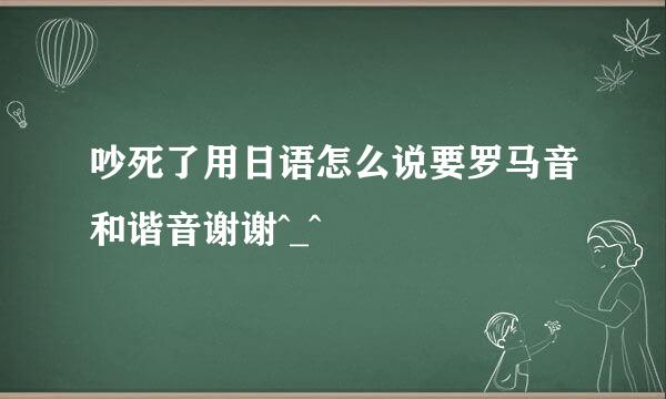 吵死了用日语怎么说要罗马音和谐音谢谢^_^