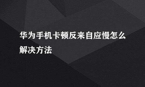 华为手机卡顿反来自应慢怎么解决方法