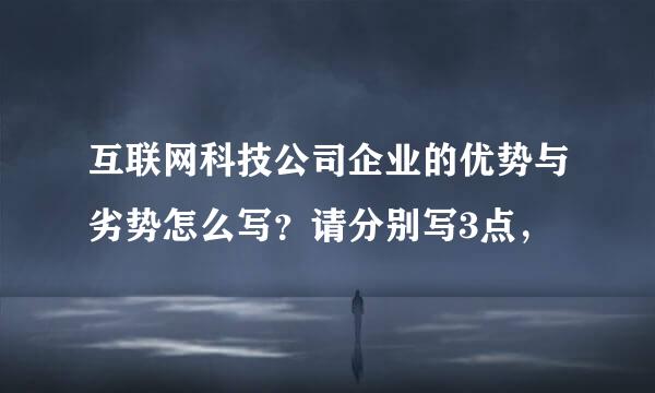 互联网科技公司企业的优势与劣势怎么写？请分别写3点，