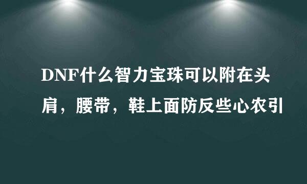 DNF什么智力宝珠可以附在头肩，腰带，鞋上面防反些心农引