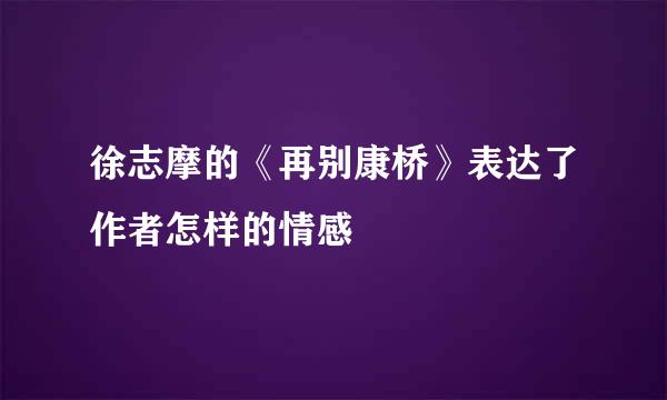 徐志摩的《再别康桥》表达了作者怎样的情感