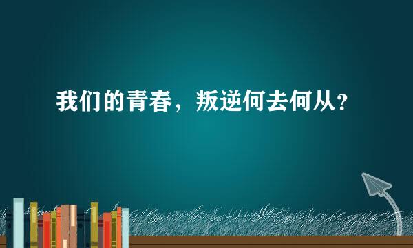 我们的青春，叛逆何去何从？