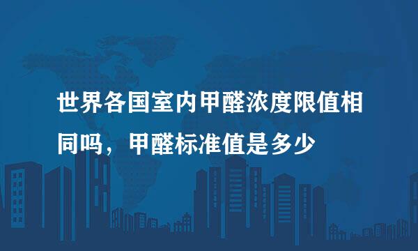 世界各国室内甲醛浓度限值相同吗，甲醛标准值是多少