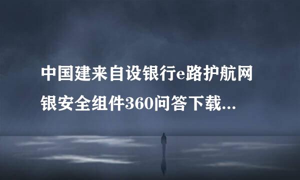 中国建来自设银行e路护航网银安全组件360问答下载了不能安装出现如妈客依预急吧祖块下情况 !!