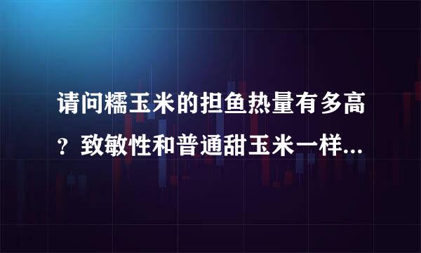 请问糯玉米的担鱼热量有多高？致敏性和普通甜玉米一样吗？（女，25岁）