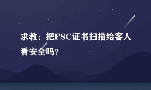 求教：把FSC证书扫描给客人看安全吗？