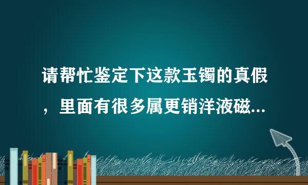 请帮忙鉴定下这款玉镯的真假，里面有很多属更销洋液磁精谈胶丰接像棉絮一样的，满镯子都是来自。。它的价值呢？谢谢