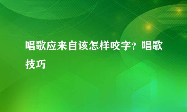 唱歌应来自该怎样咬字？唱歌技巧