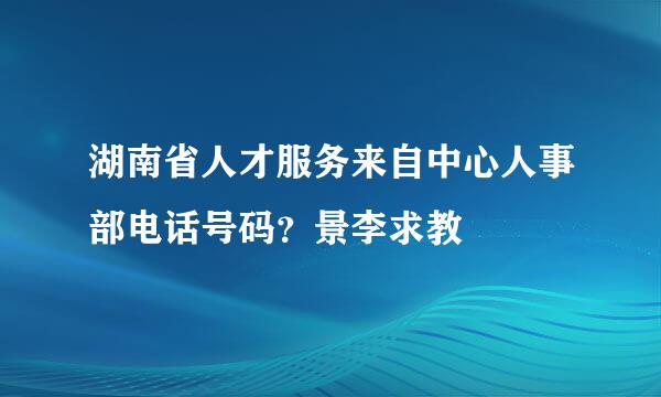 湖南省人才服务来自中心人事部电话号码？景李求教