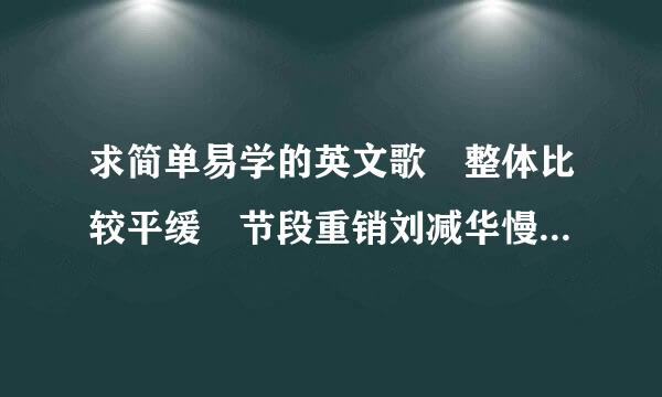 求简单易学的英文歌 整体比较平缓 节段重销刘减华慢按而核奏稍快 本人初中生 男