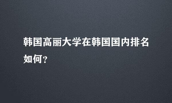 韩国高丽大学在韩国国内排名如何？